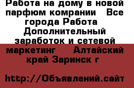 Работа на дому в новой парфюм.комрании - Все города Работа » Дополнительный заработок и сетевой маркетинг   . Алтайский край,Заринск г.